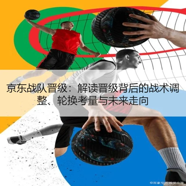 京东战队晋级:解读晋级背后的战术调整、轮换考量与未来走向